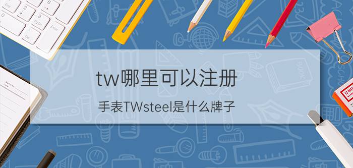 tw哪里可以注册 手表TWsteel是什么牌子?产自哪里？